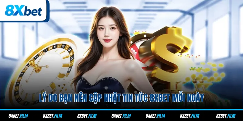 Lý do bạn nên cập nhật tin tức 8xbet mỗi ngày